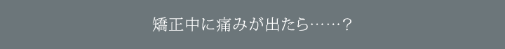 矯正中に痛みが出たら……?