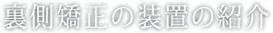 裏側矯正の装置の紹介