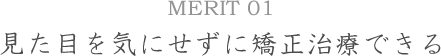 MERIT01見た目を気にせずに矯正治療できる